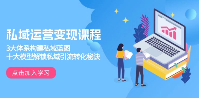 （13953期）私域运营变现课程，3大体系构建私域蓝图，十大模型解锁私域引流转化秘诀_生财有道创业项目网