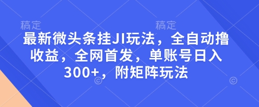 最新微头条挂JI玩法，全自动撸收益，全网首发，单账号日入300+，附矩阵玩法【揭秘】——生财有道创业项目网