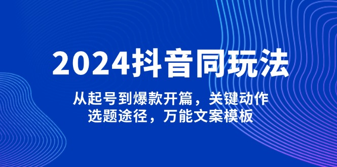 （13982期）2024抖音同玩法，从起号到爆款开篇，关键动作，选题途径，万能文案模板_生财有道创业项目网