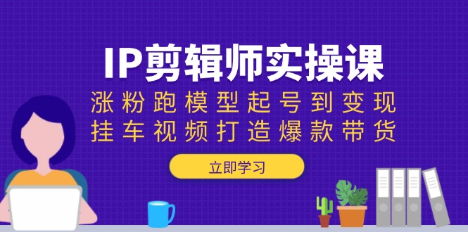 （13980期）IP剪辑师实操课：涨粉跑模型起号到变现，挂车视频打造爆款带货_生财有道创业项目网