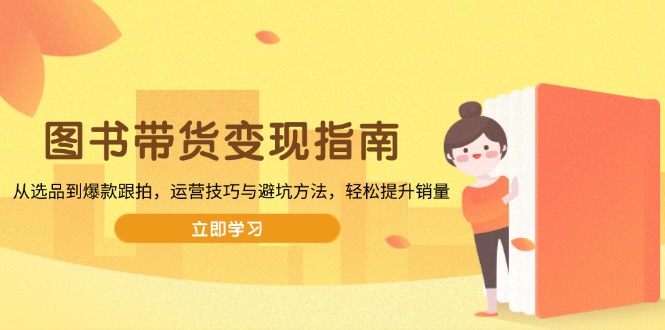 （13985期）图书带货变现指南，从选品到爆款跟拍，运营技巧与避坑方法，轻松提升销量_生财有道创业项目网