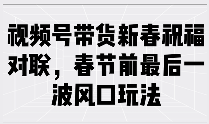 （13991期）视频号带货新春祝福对联，春节前最后一波风口玩法_生财有道创业项目网