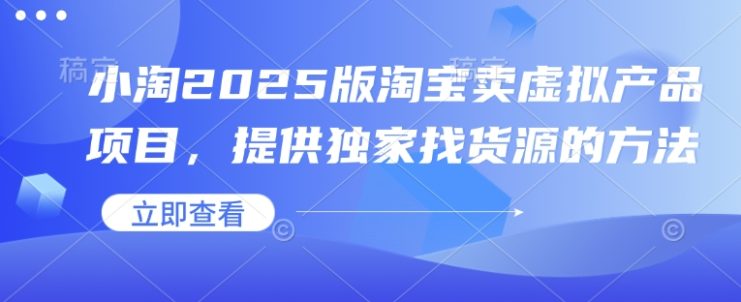 小淘2025版淘宝卖虚拟产品项目，提供独家找货源的方法——生财有道创业项目网