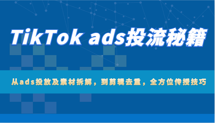 图片[1]-TikTok ads投流秘籍：从ads投放及素材拆解，到剪辑去重，全方位传授技巧_生财有道创业网-生财有道