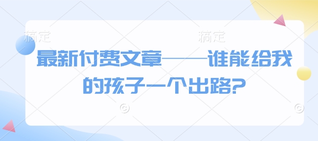 最新付费文章——谁能给我的孩子一个出路?——生财有道创业项目网