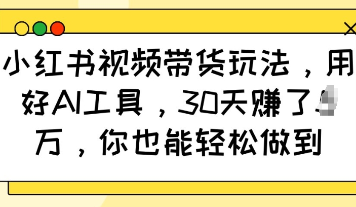 小红书视频带货玩法，用好AI工具，30天收益过W，你也能轻松做到——生财有道创业项目网