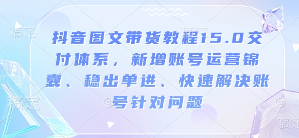 抖音图文带货教程15.0交付体系，新增账号运营锦囊、稳出单进、快速解决账号针对问题——生财有道创业项目网
