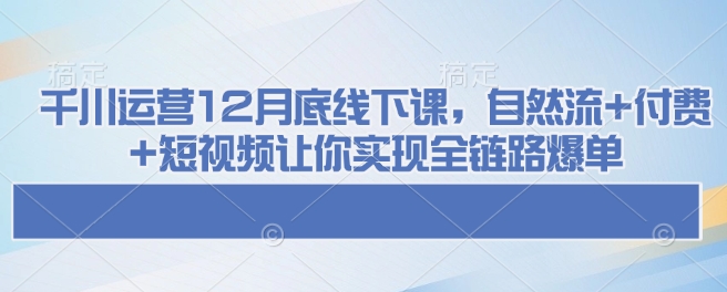 千川运营12月底线下课，自然流+付费+短视频让你实现全链路爆单——生财有道创业项目网