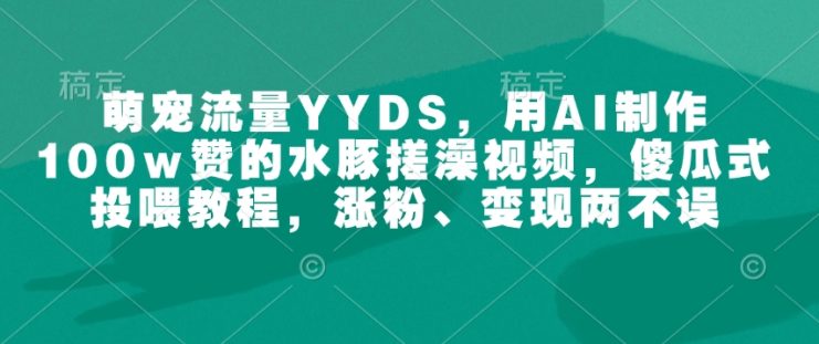 萌宠流量YYDS，用AI制作100w赞的水豚搓澡视频，傻瓜式投喂教程，涨粉、变现两不误——生财有道创业项目网