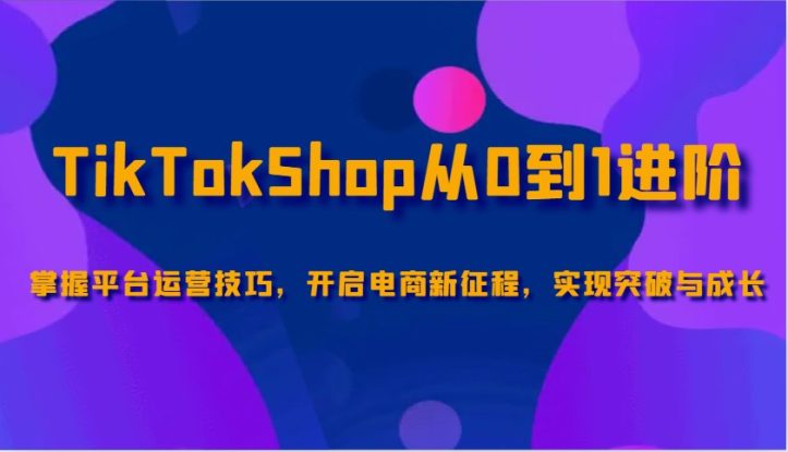 TikTokShop从0到1进阶，掌握平台运营技巧，开启电商新征程，实现突破与成长_生财有道创业网