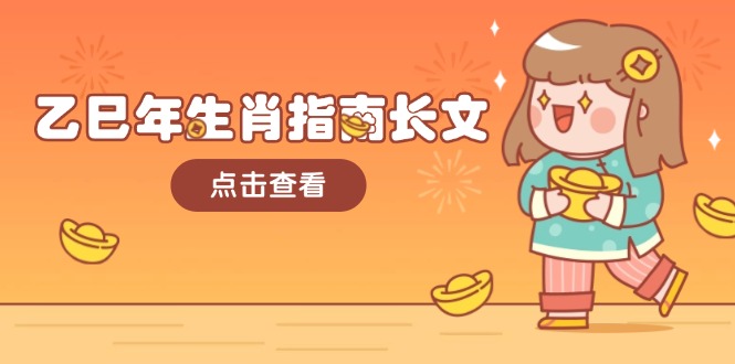 （14070期）乙巳年生肖指南长文，结合大环境与生肖，字字精华，助你财福顺利 迎接好运_生财有道创业项目网