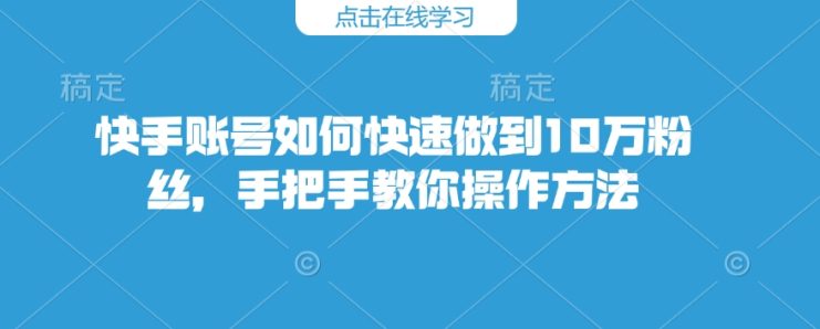 快手账号如何快速做到10万粉丝，手把手教你操作方法——生财有道创业项目网