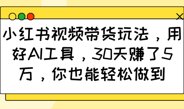小红书视频带货玩法，用好AI工具，30天赚了5万，你也能轻松做到_生财有道创业网