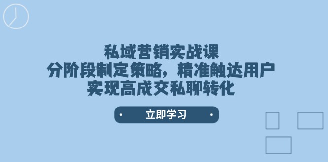 （14100期）私域营销实战课，分阶段制定策略，精准触达用户，实现高成交私聊转化_生财有道创业项目网