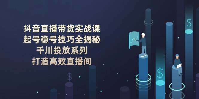 （14136期）抖音直播带货实战课：起号稳号技巧全揭秘 , 千川投放系列 , 打造高效直播间_生财有道创业项目网