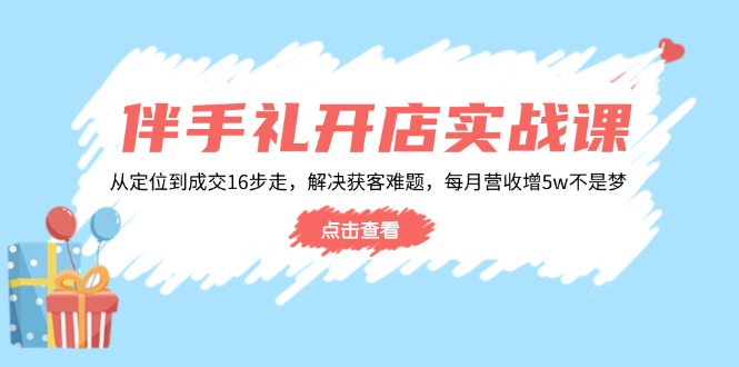 （14151期）伴手礼开店实战课：从定位到成交16步走，解决获客难题，每月营收增5w+_生财有道创业项目网