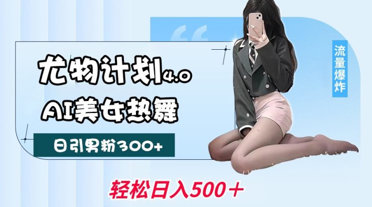 尤物计划4.0，AI美女热舞引爆流量，不限流不封号，轻松月入一万+_生财有道创业网