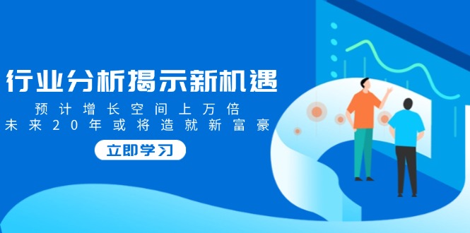 （14176期）行业分析揭示新机遇，预计增长空间上万倍，未来20年或将造就新富豪_生财有道创业项目网