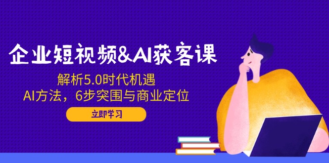（14193期）企业短视频&AI获客课：解析5.0时代机遇，AI方法，6步突围与商业定位_生财有道创业项目网