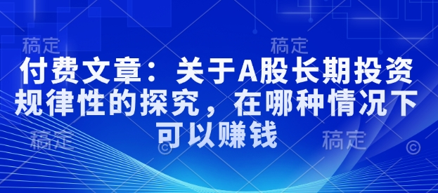 付费文章：关于A股长期投资规律性的探究，在哪种情况下可以赚钱——生财有道创业项目网