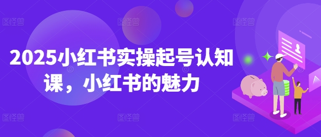 2025小红书实操起号认知课，小红书的魅力——生财有道创业项目网