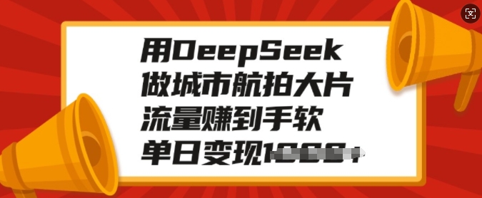 用DeepSeek做城市航拍大片，流量赚到手软，单日变现多张——生财有道创业项目网