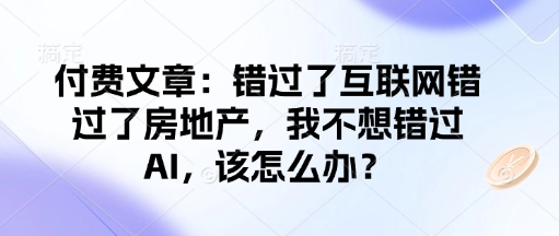 付费文章：错过了互联网错过了房地产，我不想错过AI，该怎么办？——生财有道创业项目网