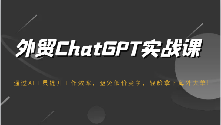 外贸ChatGPT实战课，通过AI工具提升工作效率，避免低价竞争，轻松拿下海外大单！_生财有道创业网