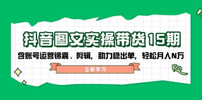 抖音图文带货实操第15期：账号运营锦囊、剪辑，助力稳出单，轻松月入N万_生财有道创业网