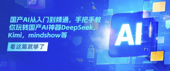国产AI从入门到精通，手把手教你玩转国产AI神器DeepSeek，Kimi，mindshow等——生财有道创业项目网