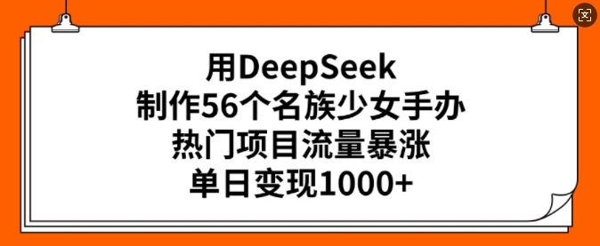 用DeepSeek制作56个名族少女手办，热门项目流量暴涨，单日变现多张——生财有道创业项目网