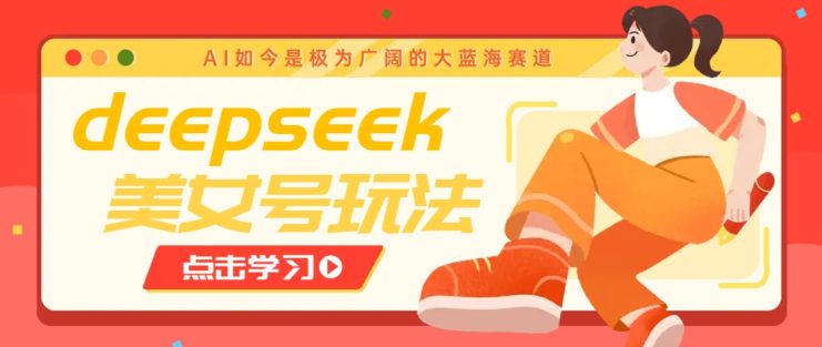 借助deepseek创作出各种风格的美女视频，7天快速涨粉，多种变现月入万元_生财有道创业网