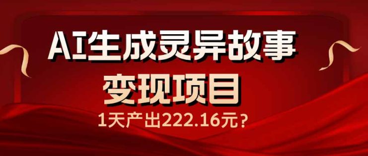 （14261期）AI生成灵异故事变现项目，1天产出222.16元_生财有道创业项目网