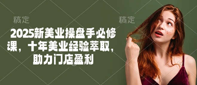 2025新美业操盘手必修课，十年美业经验萃取，助力门店盈利——生财有道创业项目网