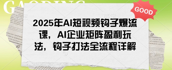 2025年AI短视频钩子爆流课，AI企业矩阵盈利玩法，钩子打法全流程详解——生财有道创业项目网