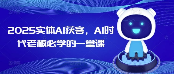 2025实体AI获客，AI时代老板必学的一堂课——生财有道创业项目网