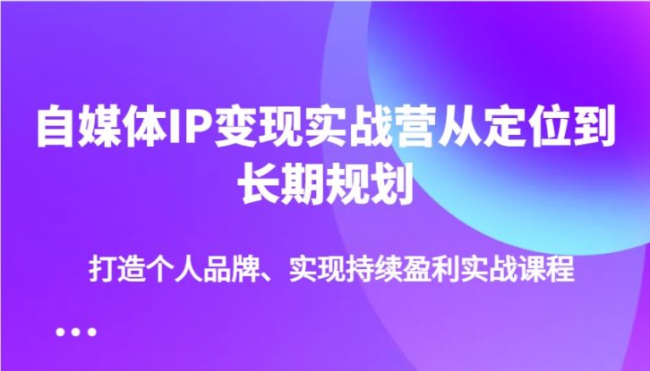 自媒体IP变现实战营从定位到长期规划，打造个人品牌、实现持续盈利实战课程_生财有道创业网