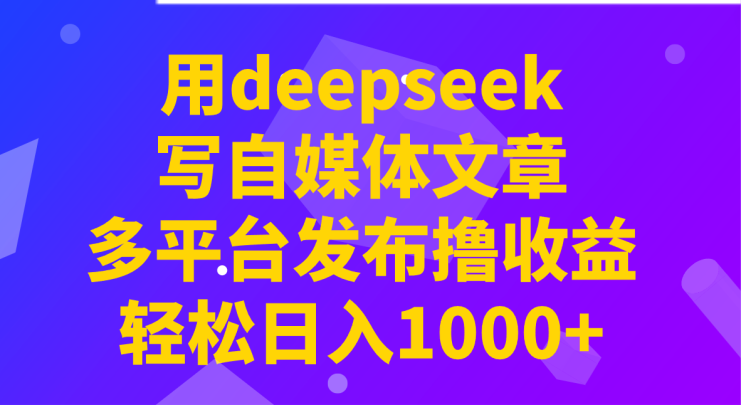 用deepseek写自媒体文章，多平台发布撸收益，轻松日入1000+！_生财有道创业网