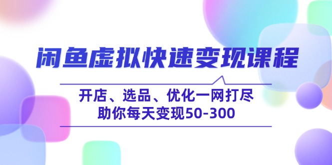 （14282期）闲鱼虚拟快速变现课程，开店、选品、优化一网打尽，助你每天变现50-300_生财有道创业项目网