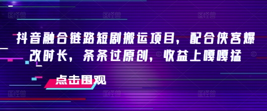 抖音融合链路短剧搬运项目，配合侠客爆改时长，条条过原创，收益嘎嘎猛——生财有道创业项目网