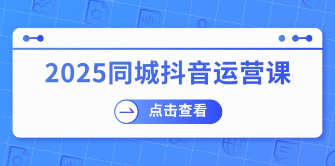 （14286期）2025同城抖音运营课：涵盖实体店盈利，团购好处，助商家获取流量_生财有道创业项目网