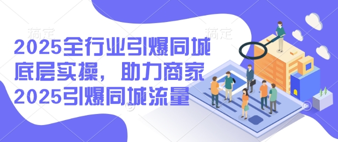 2025全行业引爆同城底层实操，助力商家2025引爆同城流量——生财有道创业项目网