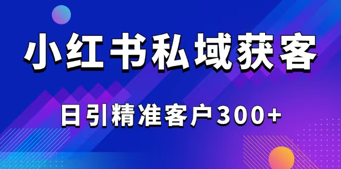 （14304期）2025最新小红书平台引流获客截流自热玩法讲解，日引精准客户300+_生财有道创业项目网