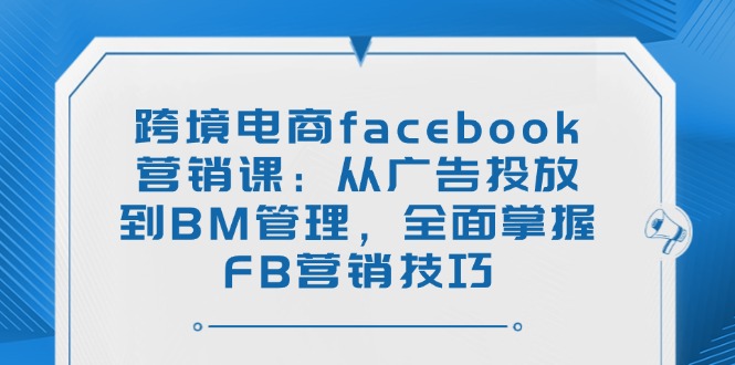 （14314期）跨境电商facebook营销课：从广告投放到BM管理，全面掌握FB营销技巧_生财有道创业项目网