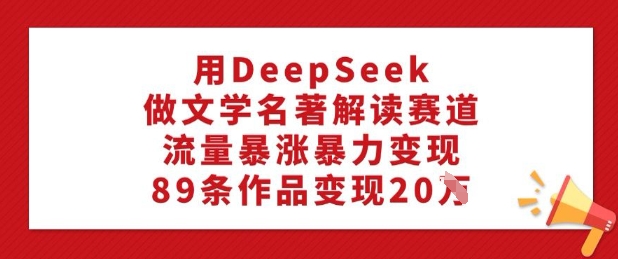 用DeepSeek做文学名著解读赛道，流量暴涨暴力变现，89条作品变现20W——生财有道创业项目网