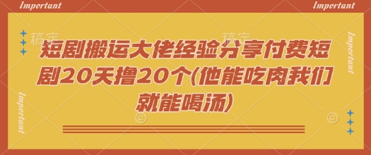 短剧搬运大佬经验分享付费短剧20天撸20个(他能吃肉我们就能喝汤)——生财有道创业项目网