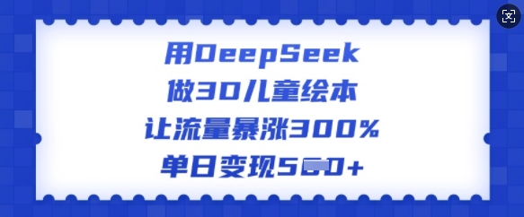 用DeepSeek做3D儿童绘本，让流量暴涨300%，单日变现多张——生财有道创业项目网