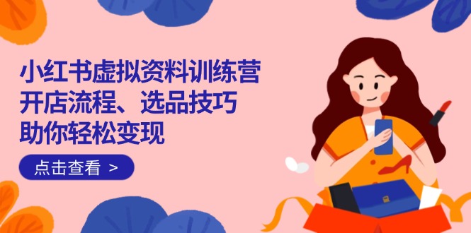 （14372期）小红书虚拟资料训练营：开店流程、选品技巧一网打尽，助你轻松变现_生财有道创业项目网