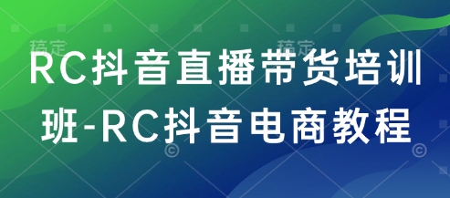 RC抖音直播带货培训班-RC抖音电商教程——生财有道创业项目网