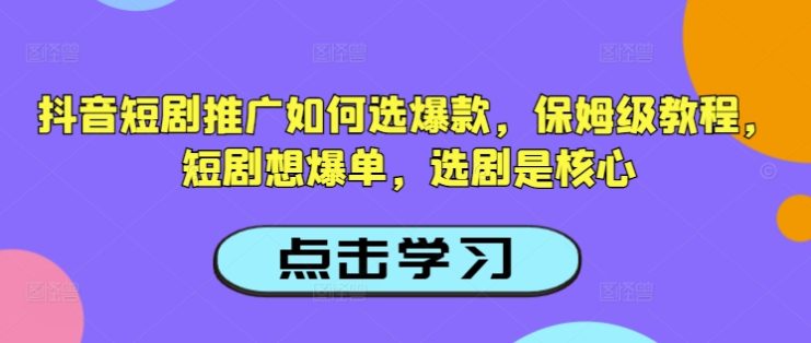 抖音短剧推广如何选爆款，保姆级教程，短剧想爆单，选剧是核心——生财有道创业项目网